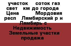 участок 15 соток газ свет 8 км до города › Цена ­ 600 - Мордовия респ., Лямбирский р-н, Лямбирь с. Недвижимость » Земельные участки продажа   